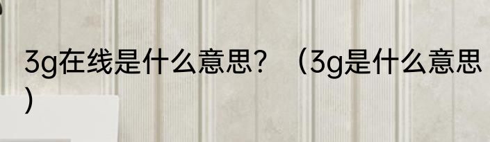 3g在线是什么意思？（3g是什么意思）