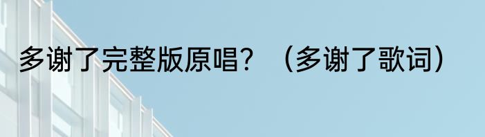 多谢了完整版原唱？（多谢了歌词）