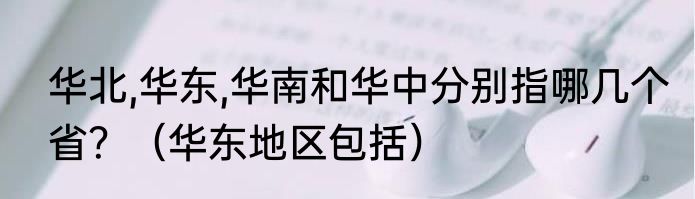 华北,华东,华南和华中分别指哪几个省？（华东地区包括）