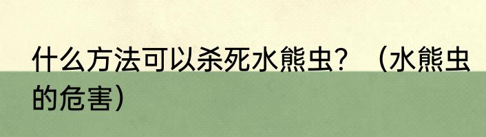 什么方法可以杀死水熊虫？（水熊虫的危害）
