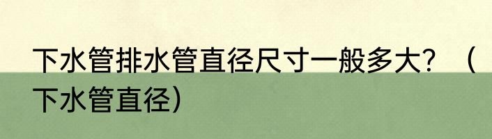 下水管排水管直径尺寸一般多大？（下水管直径）
