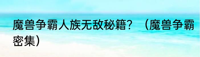 魔兽争霸人族无敌秘籍？（魔兽争霸密集）