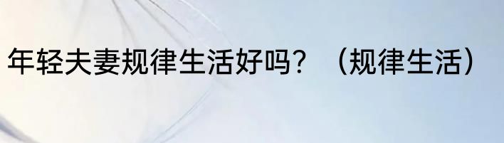 年轻夫妻规律生活好吗？（规律生活）