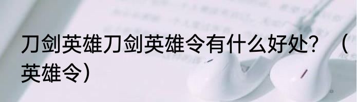 刀剑英雄刀剑英雄令有什么好处？（英雄令）