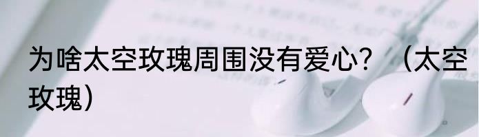 为啥太空玫瑰周围没有爱心？（太空玫瑰）