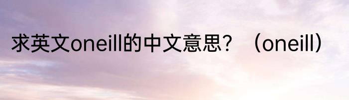 求英文oneill的中文意思？（oneill）