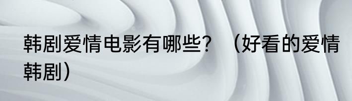 韩剧爱情电影有哪些？（好看的爱情韩剧）