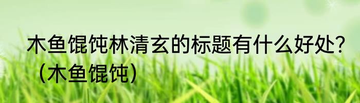 木鱼馄饨林清玄的标题有什么好处？（木鱼馄饨）