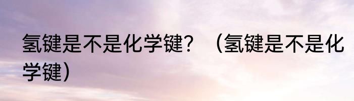 氢键是不是化学键？（氢键是不是化学键）