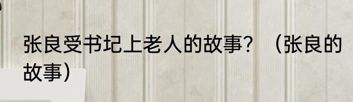 张良受书圮上老人的故事？（张良的故事）
