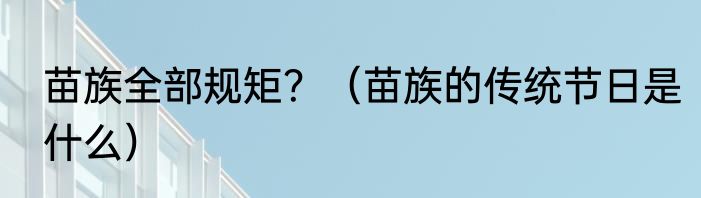 苗族全部规矩？（苗族的传统节日是什么）