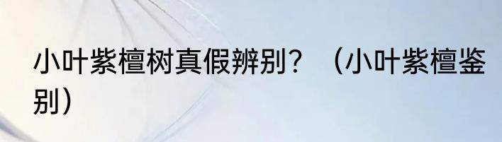 小叶紫檀树真假辨别？（小叶紫檀鉴别）