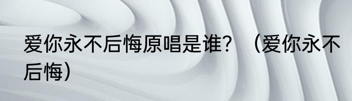 爱你永不后悔原唱是谁？（爱你永不后悔）