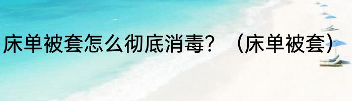 床单被套怎么彻底消毒？（床单被套）