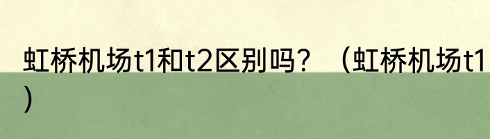 虹桥机场t1和t2区别吗？（虹桥机场t1）