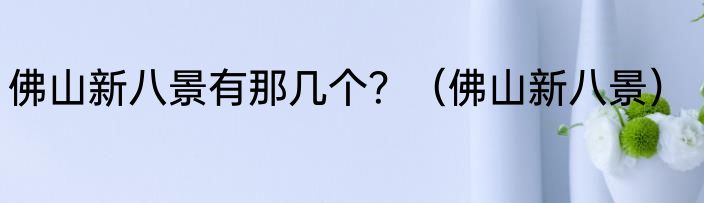 佛山新八景有那几个？（佛山新八景）