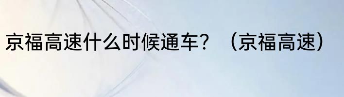 京福高速什么时候通车？（京福高速）