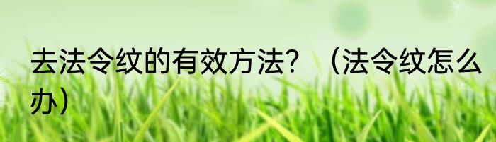 去法令纹的有效方法？（法令纹怎么办）