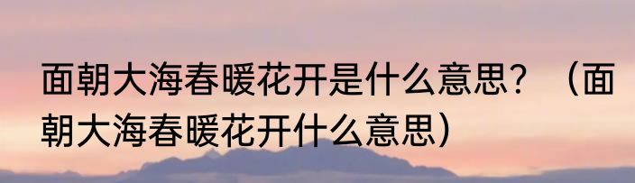 面朝大海春暖花开是什么意思？（面朝大海春暖花开什么意思）