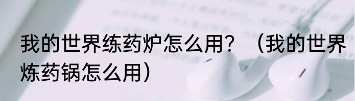 我的世界练药炉怎么用？（我的世界炼药锅怎么用）