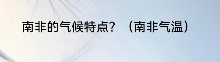 南非的气候特点？（南非气温）
