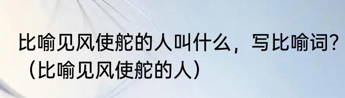 比喻见风使舵的人叫什么，写比喻词？（比喻见风使舵的人）