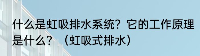什么是虹吸排水系统？它的工作原理是什么？（虹吸式排水）