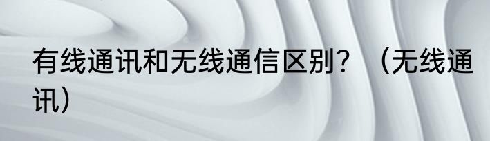 有线通讯和无线通信区别？（无线通讯）