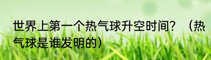 世界上第一个热气球升空时间？（热气球是谁发明的）