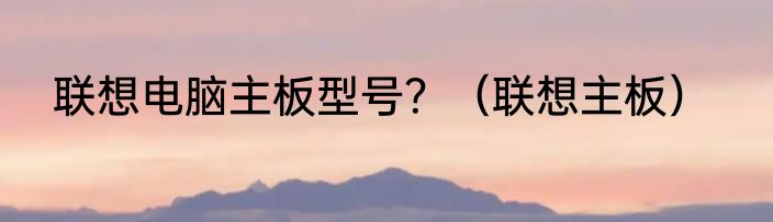 联想电脑主板型号？（联想主板）