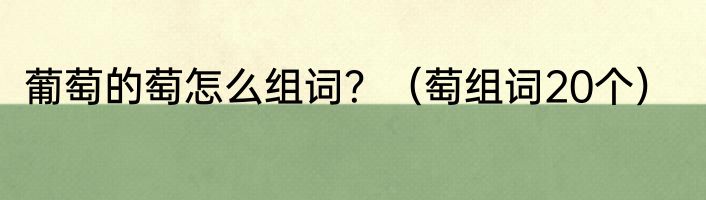 葡萄的萄怎么组词？（萄组词20个）