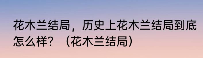 花木兰结局，历史上花木兰结局到底怎么样？（花木兰结局）