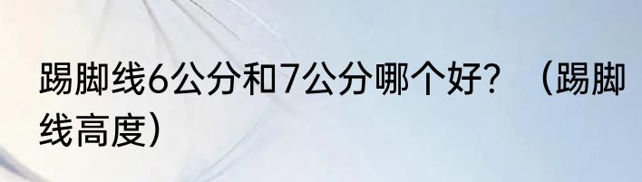 踢脚线6公分和7公分哪个好？（踢脚线高度）