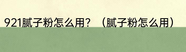 921腻子粉怎么用？（腻子粉怎么用）