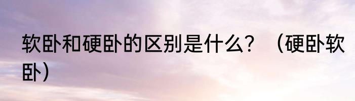 软卧和硬卧的区别是什么？（硬卧软卧）