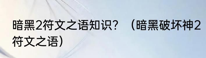 暗黑2符文之语知识？（暗黑破坏神2符文之语）