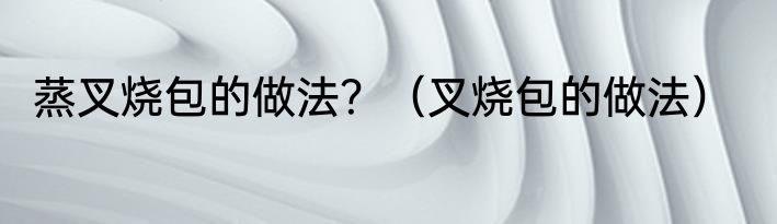 蒸叉烧包的做法？（叉烧包的做法）