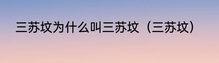 三苏坟为什么叫三苏坟（三苏坟）