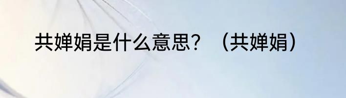 共婵娟是什么意思？（共婵娟）