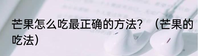 芒果怎么吃最正确的方法？（芒果的吃法）