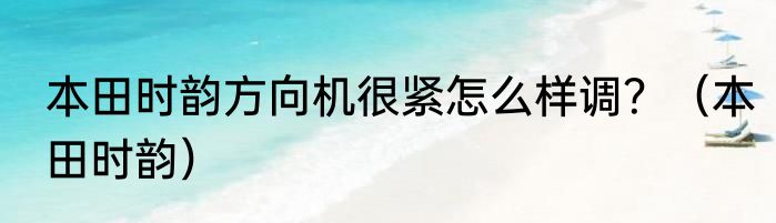 本田时韵方向机很紧怎么样调？（本田时韵）