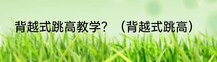 背越式跳高教学？（背越式跳高）