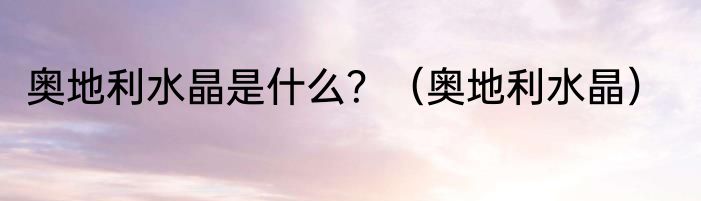 奥地利水晶是什么？（奥地利水晶）