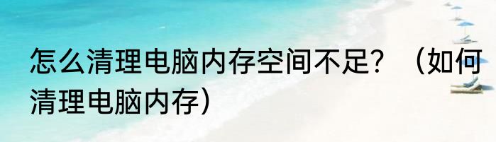 怎么清理电脑内存空间不足？（如何清理电脑内存）