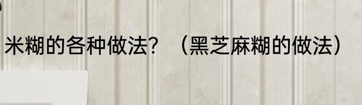 米糊的各种做法？（黑芝麻糊的做法）