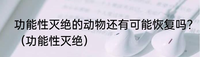 功能性灭绝的动物还有可能恢复吗？（功能性灭绝）