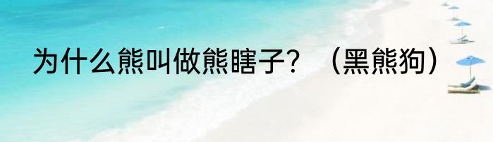 为什么熊叫做熊瞎子？（黑熊狗）