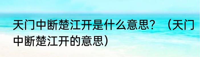 天门中断楚江开是什么意思？（天门中断楚江开的意思）