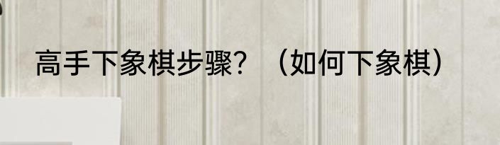 高手下象棋步骤？（如何下象棋）