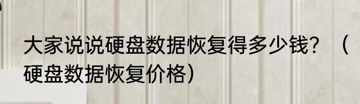 大家说说硬盘数据恢复得多少钱？（硬盘数据恢复价格）